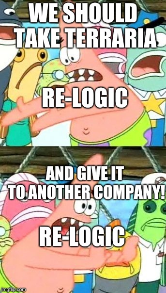 Put It Somewhere Else Patrick | WE SHOULD TAKE TERRARIA; RE-LOGIC; AND GIVE IT TO ANOTHER COMPANY! RE-LOGIC | image tagged in memes,put it somewhere else patrick | made w/ Imgflip meme maker