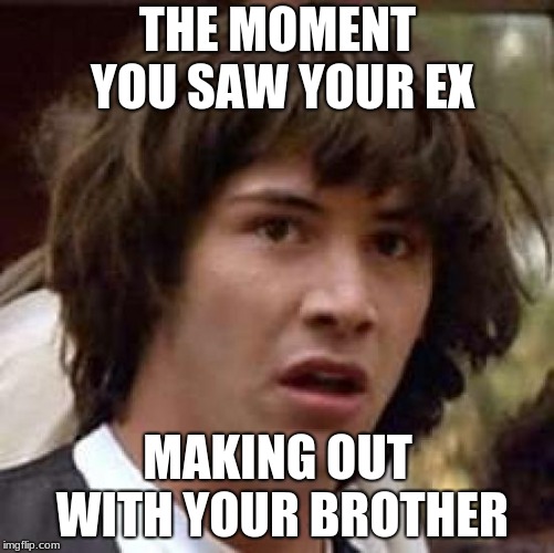 Conspiracy Keanu Meme | THE MOMENT YOU SAW YOUR EX; MAKING OUT WITH YOUR BROTHER | image tagged in memes,conspiracy keanu | made w/ Imgflip meme maker
