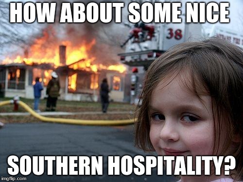 Disaster Girl Meme | HOW ABOUT SOME NICE; SOUTHERN HOSPITALITY? | image tagged in memes,disaster girl | made w/ Imgflip meme maker