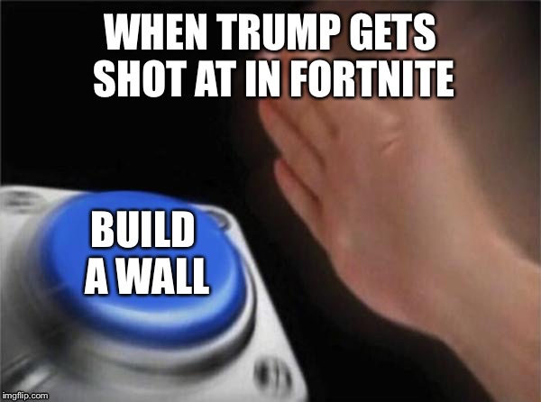 Blank Nut Button | WHEN TRUMP GETS SHOT AT IN FORTNITE; BUILD A WALL | image tagged in memes,blank nut button | made w/ Imgflip meme maker
