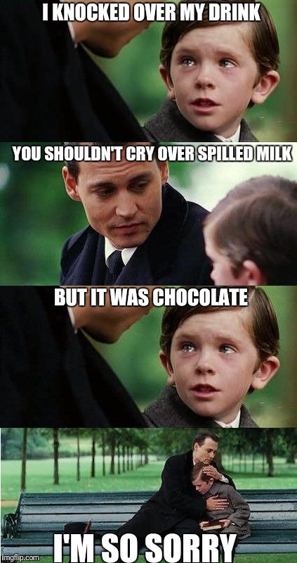 Finding Neverland v3.0 | I KNOCKED OVER MY DRINK; YOU SHOULDN'T CRY OVER SPILLED MILK; BUT IT WAS CHOCOLATE; I'M SO SORRY | image tagged in finding neverland v30 | made w/ Imgflip meme maker