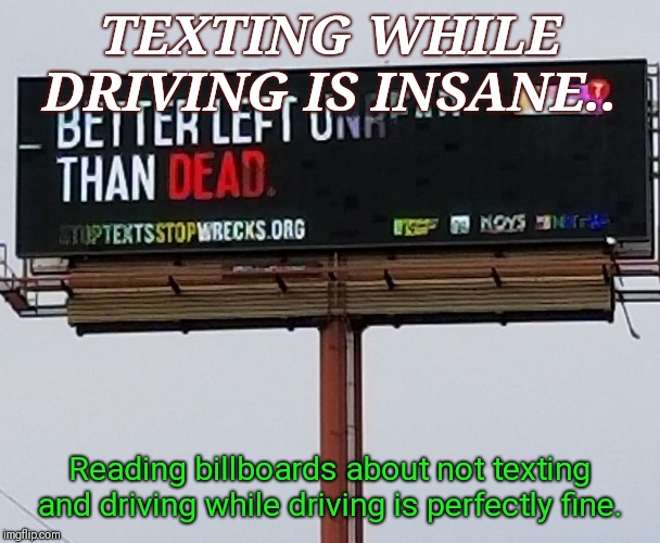 TEXTING WHILE DRIVING IS INSANE.. Reading billboards about not texting and driving while driving is perfectly fine. | image tagged in texting while driving | made w/ Imgflip meme maker