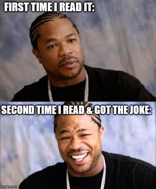 FIRST TIME I READ IT: SECOND TIME I READ & GOT THE JOKE: | image tagged in memes,serious xzibit,xhibit | made w/ Imgflip meme maker
