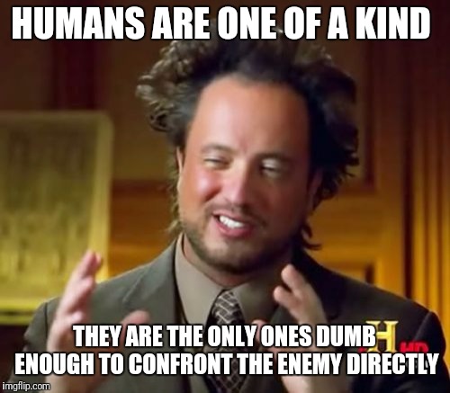 Ancient Aliens Meme | HUMANS ARE ONE OF A KIND; THEY ARE THE ONLY ONES DUMB ENOUGH TO CONFRONT THE ENEMY DIRECTLY | image tagged in memes,ancient aliens | made w/ Imgflip meme maker