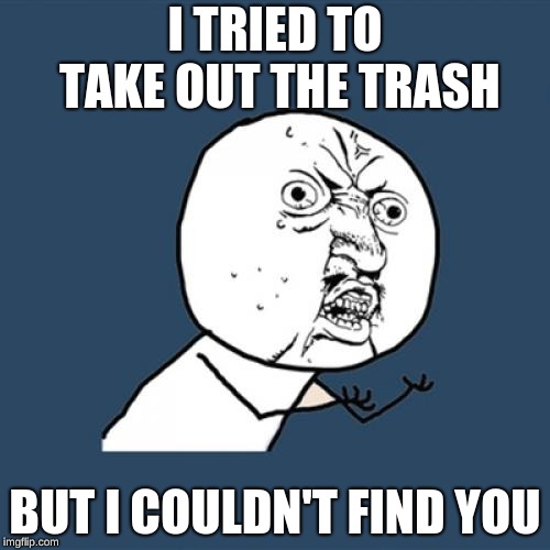 Y U No | I TRIED TO TAKE OUT THE TRASH; BUT I COULDN'T FIND YOU | image tagged in memes,y u no | made w/ Imgflip meme maker