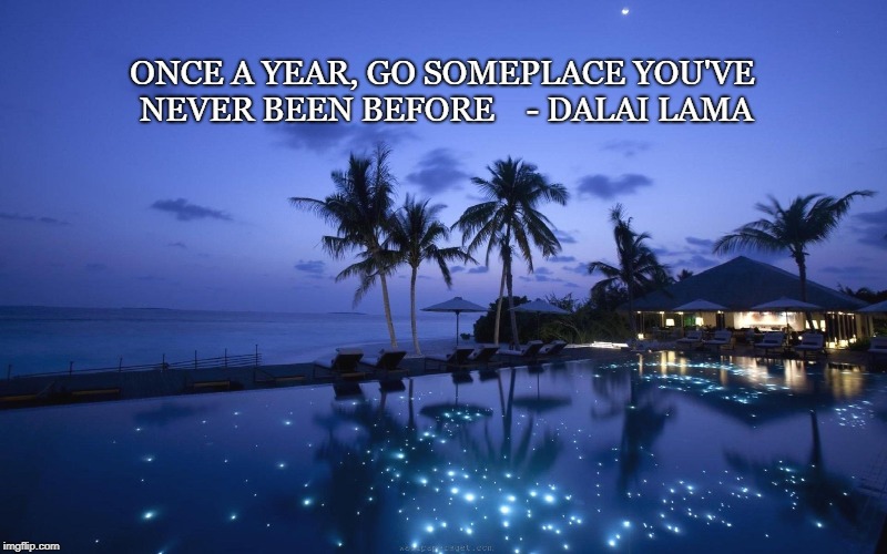 ONCE A YEAR, GO SOMEPLACE YOU'VE NEVER BEEN BEFORE    - DALAI LAMA | image tagged in travel | made w/ Imgflip meme maker