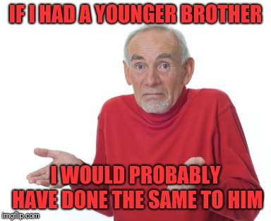 Old Man Shrugging | IF I HAD A YOUNGER BROTHER I WOULD PROBABLY HAVE DONE THE SAME TO HIM | image tagged in old man shrugging | made w/ Imgflip meme maker