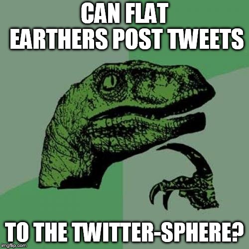 Philosoraptor Meme | CAN FLAT EARTHERS POST TWEETS; TO THE TWITTER-SPHERE? | image tagged in memes,philosoraptor | made w/ Imgflip meme maker