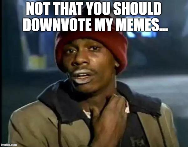Y'all Got Any More Of That Meme | NOT THAT YOU SHOULD DOWNVOTE MY MEMES... | image tagged in memes,y'all got any more of that | made w/ Imgflip meme maker