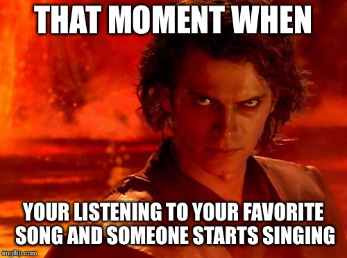 So true | THAT MOMENT WHEN; YOUR LISTENING TO YOUR FAVORITE SONG AND SOMEONE STARTS SINGING | image tagged in memes,you underestimate my power | made w/ Imgflip meme maker