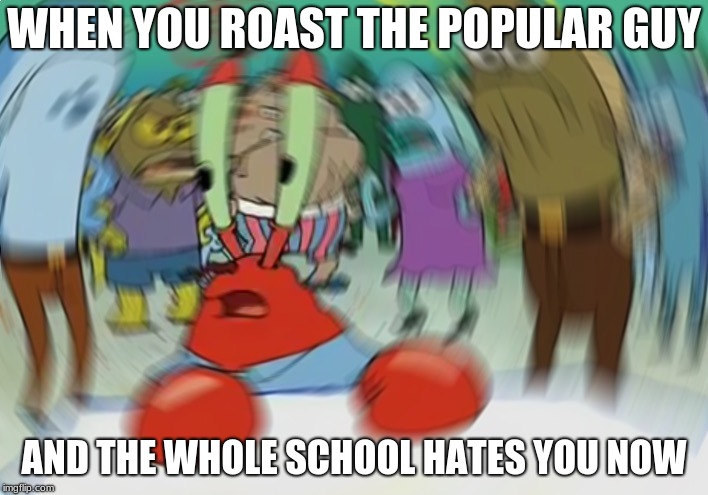 Mr Krabs Blur Meme | WHEN YOU ROAST THE POPULAR GUY; AND THE WHOLE SCHOOL HATES YOU NOW | image tagged in memes,mr krabs blur meme | made w/ Imgflip meme maker