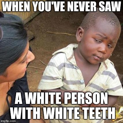 Third World Skeptical Kid Meme | WHEN YOU'VE NEVER SAW; A WHITE PERSON WITH WHITE TEETH | image tagged in memes,third world skeptical kid | made w/ Imgflip meme maker