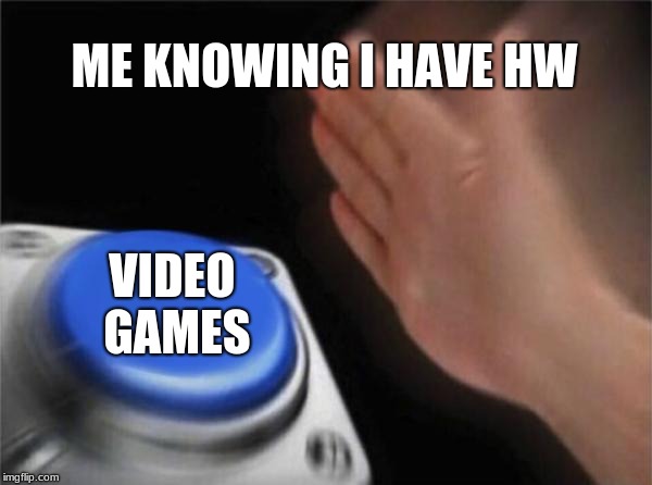 Blank Nut Button | ME KNOWING I HAVE HW; VIDEO GAMES | image tagged in memes,blank nut button | made w/ Imgflip meme maker