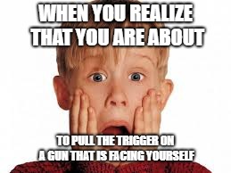 WHEN YOU REALIZE THAT YOU ARE ABOUT; TO PULL THE TRIGGER ON A GUN THAT IS FACING YOURSELF | image tagged in memes | made w/ Imgflip meme maker