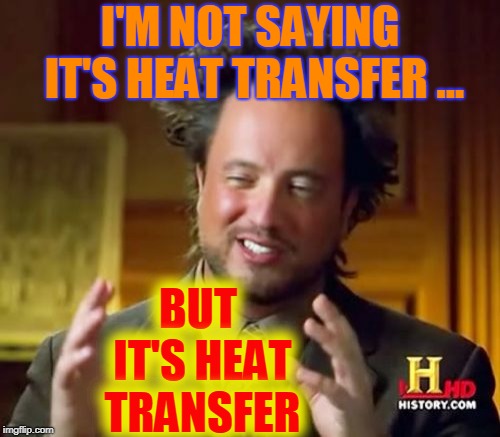 Ancient Aliens Meme | I'M NOT SAYING IT'S HEAT TRANSFER ... BUT IT'S HEAT TRANSFER | image tagged in memes,ancient aliens | made w/ Imgflip meme maker