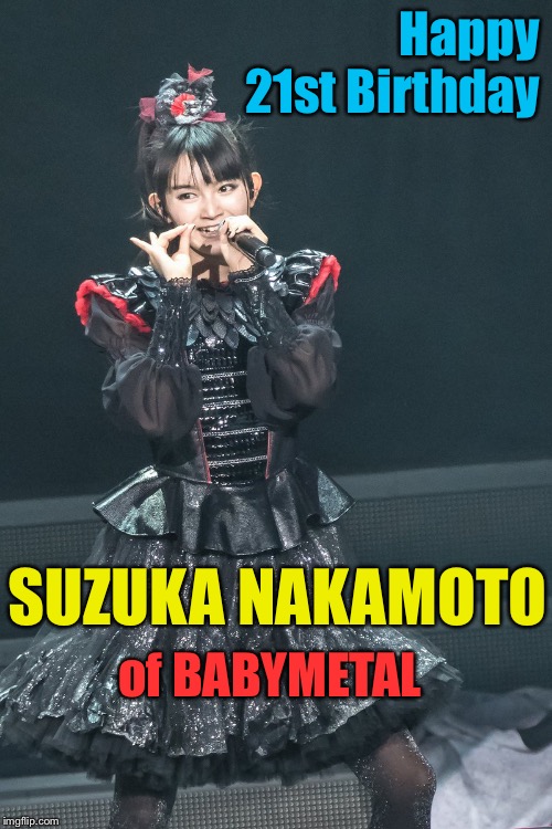 Su-Metal turns 21! | Happy 21st Birthday; of BABYMETAL; SUZUKA NAKAMOTO | image tagged in suzuka nakamoto | made w/ Imgflip meme maker