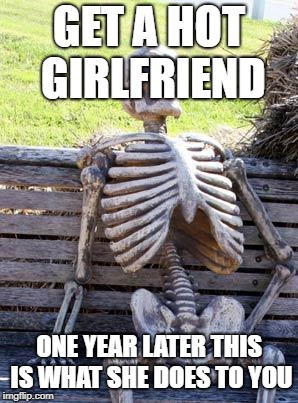 Waiting Skeleton Meme | GET A HOT GIRLFRIEND; ONE YEAR LATER THIS IS WHAT SHE DOES TO YOU | image tagged in memes,waiting skeleton | made w/ Imgflip meme maker