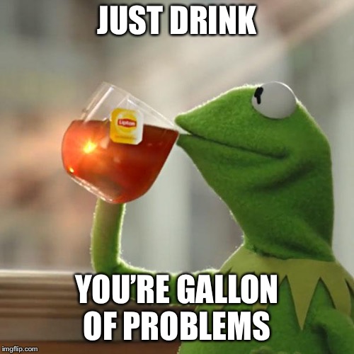 But That's None Of My Business | JUST DRINK; YOU’RE GALLON OF PROBLEMS | image tagged in memes,but thats none of my business,kermit the frog | made w/ Imgflip meme maker