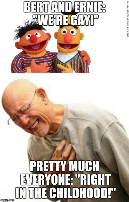 I know I'm a bit late to this but her it is! | BERT AND ERNIE: "WE'RE GAY!"; PRETTY MUCH EVERYONE: "RIGHT IN THE CHILDHOOD!" | image tagged in memes,right in the childhood,bert and ernie,gay | made w/ Imgflip meme maker