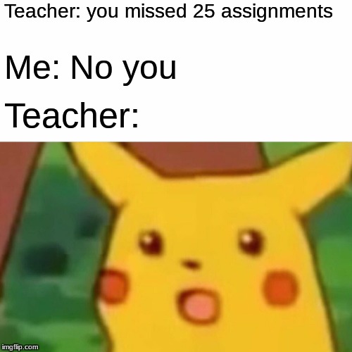 Surprised Pikachu Meme | Teacher: you missed 25 assignments; Me: No you; Teacher: | image tagged in memes,surprised pikachu | made w/ Imgflip meme maker