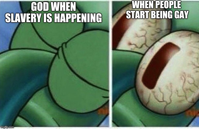 Squidward | WHEN PEOPLE START BEING GAY; GOD WHEN SLAVERY IS HAPPENING | image tagged in squidward | made w/ Imgflip meme maker