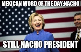 No comment clinton |  MEXICAN WORD OF THE DAY:NACHO; STILL NACHO PRESIDENT | image tagged in hillary clinton,i realize i still look fabulous,politics lol,politics,so true memes | made w/ Imgflip meme maker