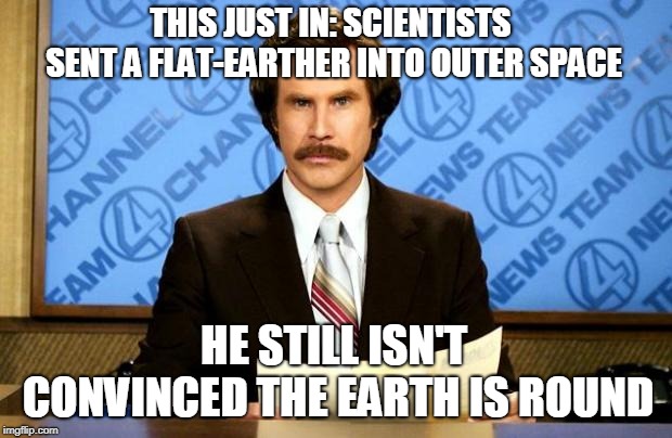 Not gonna lie, this sounded better in my head... | THIS JUST IN: SCIENTISTS SENT A FLAT-EARTHER INTO OUTER SPACE; HE STILL ISN'T CONVINCED THE EARTH IS ROUND | image tagged in breaking news | made w/ Imgflip meme maker