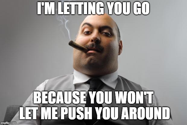 Scumbag Boss | I'M LETTING YOU GO; BECAUSE YOU WON'T LET ME PUSH YOU AROUND | image tagged in memes,scumbag boss | made w/ Imgflip meme maker