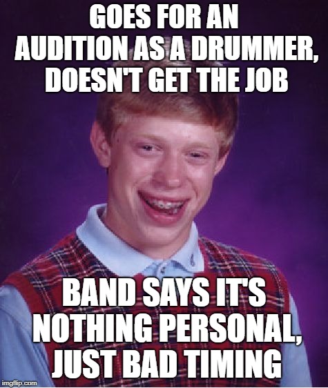 Bad Luck Brian Meme | GOES FOR AN AUDITION AS A DRUMMER, DOESN'T GET THE JOB BAND SAYS IT'S NOTHING PERSONAL, JUST BAD TIMING | image tagged in memes,bad luck brian | made w/ Imgflip meme maker