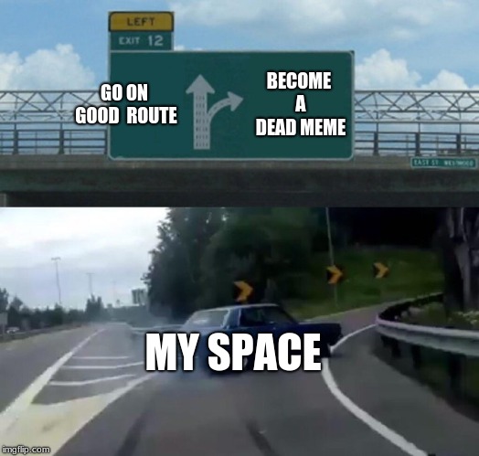 Left Exit 12 Off Ramp Meme | GO ON GOOD  ROUTE; BECOME A DEAD MEME; MY SPACE | image tagged in memes,left exit 12 off ramp | made w/ Imgflip meme maker