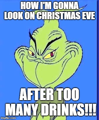 Good Grinch | HOW I'M GONNA LOOK ON CHRISTMAS EVE; AFTER TOO MANY DRINKS!!! | image tagged in good grinch | made w/ Imgflip meme maker