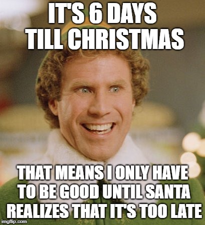 Buddy The Elf Meme | IT'S 6 DAYS TILL CHRISTMAS; THAT MEANS I ONLY HAVE TO BE GOOD UNTIL SANTA REALIZES THAT IT'S TOO LATE | image tagged in memes,buddy the elf | made w/ Imgflip meme maker