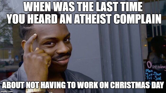 thinkaboutit | WHEN WAS THE LAST TIME YOU HEARD AN ATHEIST COMPLAIN; ABOUT NOT HAVING TO WORK ON CHRISTMAS DAY | image tagged in memes,roll safe think about it,christmas,atheist | made w/ Imgflip meme maker