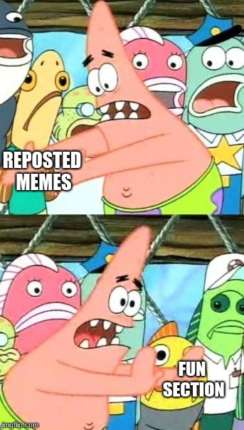 Put It Somewhere Else Patrick Meme | REPOSTED MEMES; FUN SECTION | image tagged in memes,put it somewhere else patrick | made w/ Imgflip meme maker