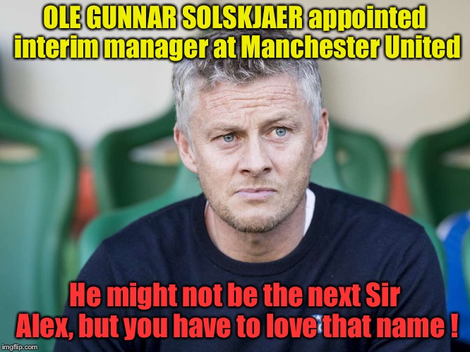 Man United's interim manager | OLE GUNNAR SOLSKJAER appointed interim manager at Manchester United; He might not be the next Sir Alex, but you have to love that name ! | image tagged in ole gunnar solskjaer | made w/ Imgflip meme maker