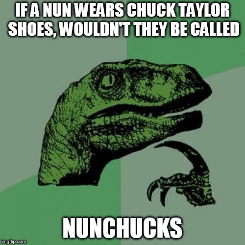 Philosoraptor Meme | IF A NUN WEARS CHUCK TAYLOR SHOES, WOULDN'T THEY BE CALLED; NUNCHUCKS | image tagged in memes,philosoraptor | made w/ Imgflip meme maker