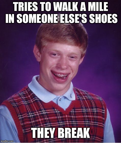 Bad Luck Brian Meme | TRIES TO WALK A MILE IN SOMEONE ELSE'S SHOES; THEY BREAK | image tagged in memes,bad luck brian | made w/ Imgflip meme maker