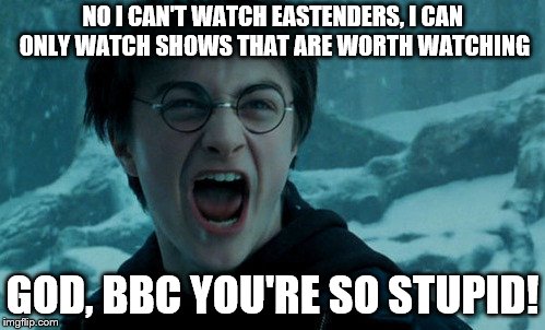 Harry Potter Angry | NO I CAN'T WATCH EASTENDERS, I CAN ONLY WATCH SHOWS THAT ARE WORTH WATCHING; GOD, BBC YOU'RE SO STUPID! | image tagged in harry potter angry | made w/ Imgflip meme maker