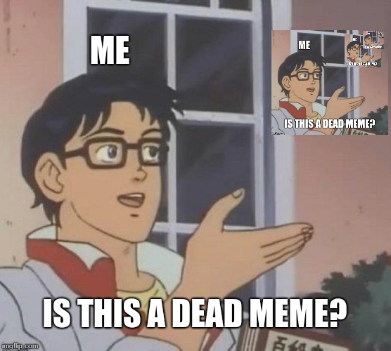 Is This A Pigeon Meme | ME; IS THIS A DEAD MEME? | image tagged in memes,is this a pigeon | made w/ Imgflip meme maker