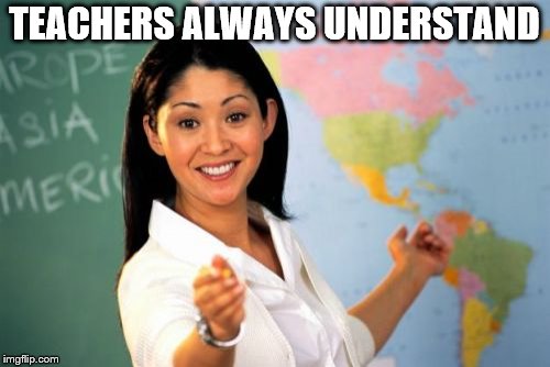 Unhelpful High School Teacher Meme | TEACHERS ALWAYS UNDERSTAND | image tagged in memes,unhelpful high school teacher | made w/ Imgflip meme maker