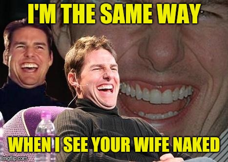 Tom Cruise laugh | I'M THE SAME WAY WHEN I SEE YOUR WIFE NAKED | image tagged in tom cruise laugh | made w/ Imgflip meme maker