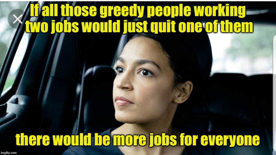 How to solve under employment, by Alexandria | If all those greedy people working two jobs would just quit one of them; there would be more jobs for everyone | image tagged in alexandria deep thoughts | made w/ Imgflip meme maker
