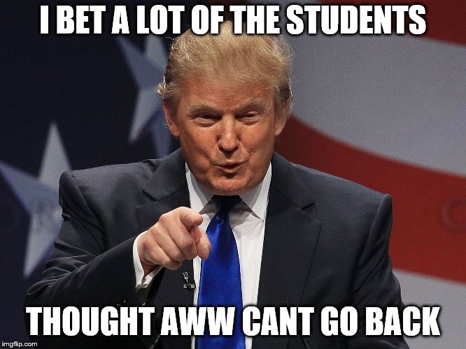 Trump immigration policy | I BET A LOT OF THE STUDENTS THOUGHT AWW CANT GO BACK | image tagged in trump immigration policy | made w/ Imgflip meme maker