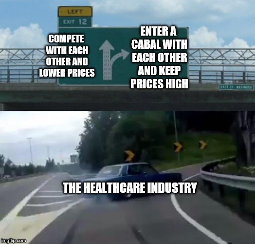 Left Exit 12 Off Ramp Meme | COMPETE WITH EACH OTHER AND LOWER PRICES ENTER A CABAL WITH EACH OTHER AND KEEP PRICES HIGH THE HEALTHCARE INDUSTRY | image tagged in memes,left exit 12 off ramp | made w/ Imgflip meme maker