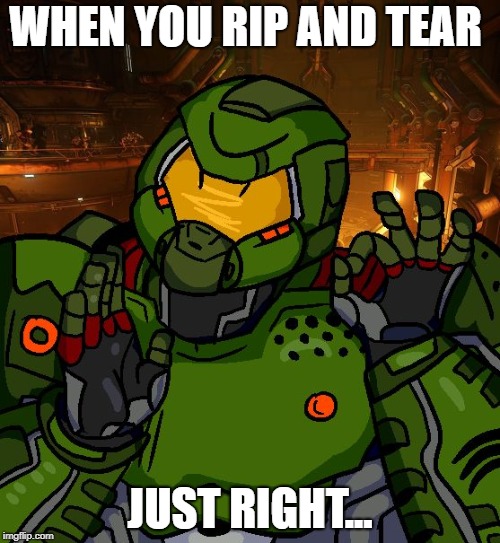 just right doomguy | WHEN YOU RIP AND TEAR; JUST RIGHT... | image tagged in just right doomguy | made w/ Imgflip meme maker
