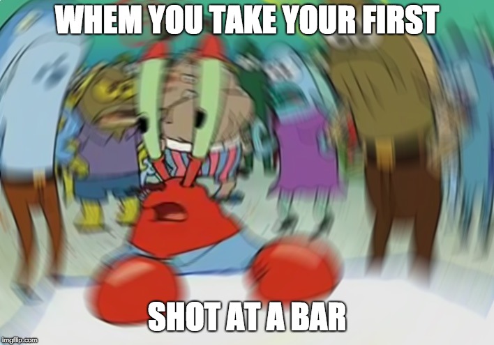 Mr Krabs Blur Meme Meme | WHEM YOU TAKE YOUR FIRST; SHOT AT A BAR | image tagged in memes,mr krabs blur meme | made w/ Imgflip meme maker
