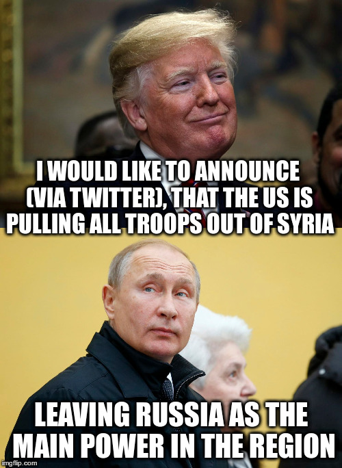 Despite military advice against this | I WOULD LIKE TO ANNOUNCE (VIA TWITTER), THAT THE US IS PULLING ALL TROOPS OUT OF SYRIA; LEAVING RUSSIA AS THE MAIN POWER IN THE REGION | image tagged in trump,humor,putin,syria | made w/ Imgflip meme maker