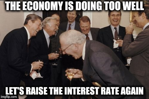 Meanwhile at the Federal Reserve | THE ECONOMY IS DOING TOO WELL; LET'S RAISE THE INTEREST RATE AGAIN | image tagged in memes,laughing men in suits,there i fixed it,too damn high,stop it,arrogant rich man | made w/ Imgflip meme maker