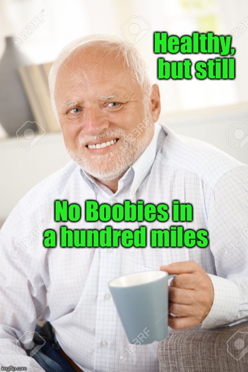 Happy and sad old man | Healthy, but still No
Boobies in a hundred miles | image tagged in happy and sad old man | made w/ Imgflip meme maker