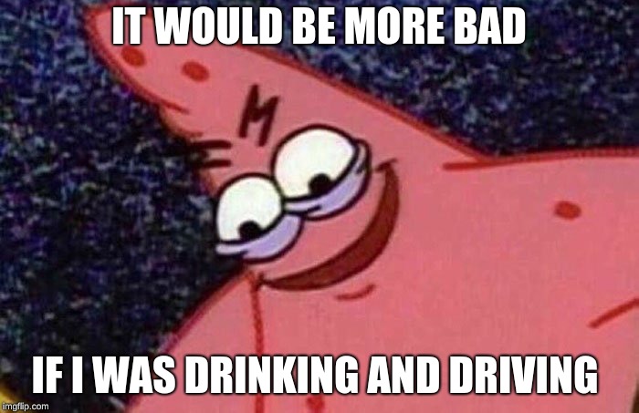 Evil Patrick  | IT WOULD BE MORE BAD IF I WAS DRINKING AND DRIVING | image tagged in evil patrick | made w/ Imgflip meme maker